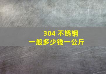 304 不锈钢一般多少钱一公斤